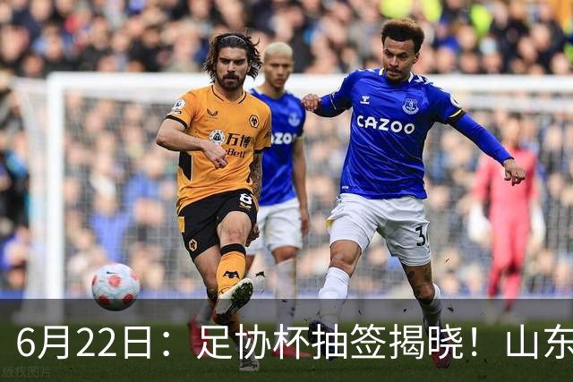 6月22日：足协杯抽签揭晓！山东泰山能否靠“神签”避开海港申花，逆袭卫冕？